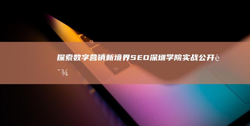 探索数字营销新境界：SEO深圳学院实战公开课