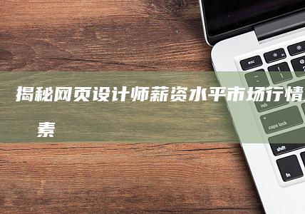 揭秘网页设计师薪资水平：市场行情及影响因素